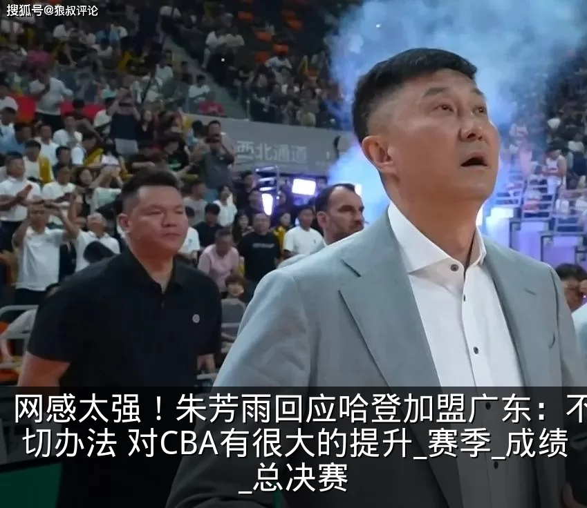 网感太强！朱芳雨回应哈登加盟广东：不惜一切办法 对CBA有很大的提升_赛季_成绩_总决赛