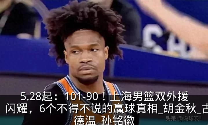 5.28起：101-90！上海男篮双外援闪耀，6个不得不说的赢球真相_胡金秋_古德温_孙铭徽